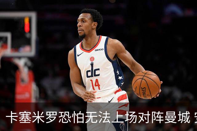 卡塞米罗恐怕无法上场对阵曼城 安帅两套方案应对